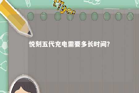 悦刻五代充电需要多长时间？ 